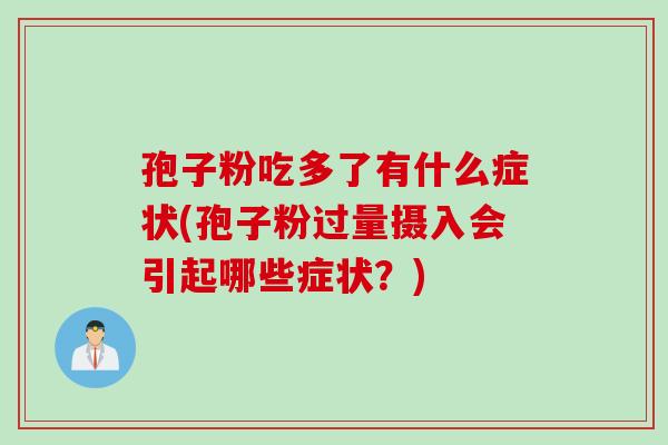 孢子粉吃多了有什么症状(孢子粉过量摄入会引起哪些症状？)