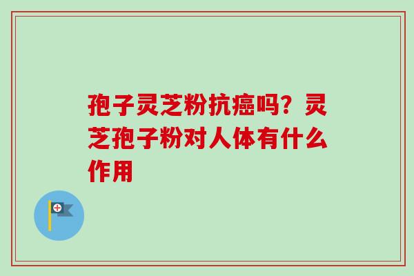 孢子灵芝粉抗癌吗？灵芝孢子粉对人体有什么作用