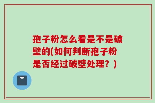 孢子粉怎么看是不是破壁的(如何判断孢子粉是否经过破壁处理？)