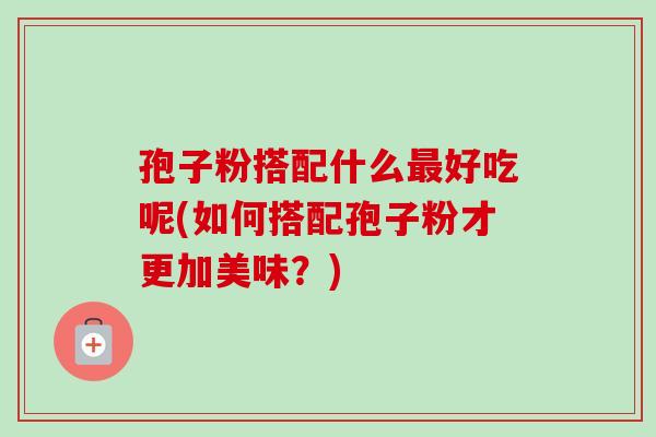 孢子粉搭配什么最好吃呢(如何搭配孢子粉才更加美味？)
