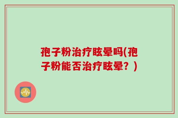 孢子粉治疗眩晕吗(孢子粉能否治疗眩晕？)