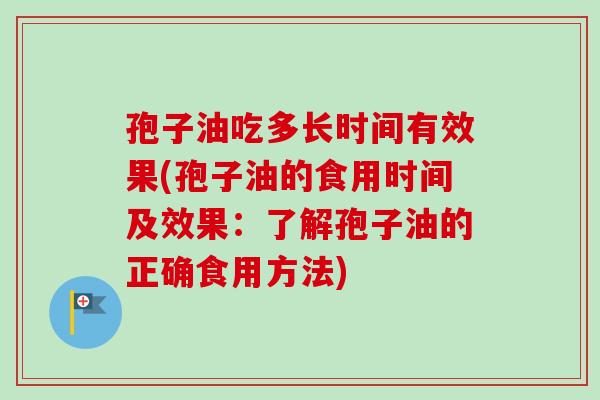 孢子油吃多长时间有效果(孢子油的食用时间及效果：了解孢子油的正确食用方法)
