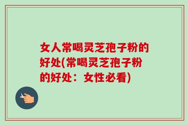 女人常喝灵芝孢子粉的好处(常喝灵芝孢子粉的好处:女性必看) 女人常喝灵芝孢子粉的好处(常喝灵芝孢子粉的好处:女性必看)