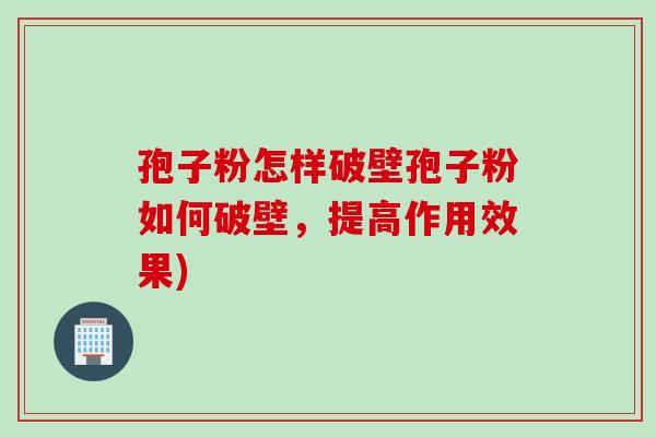 孢子粉怎样破壁孢子粉如何破壁，提高作用效果)