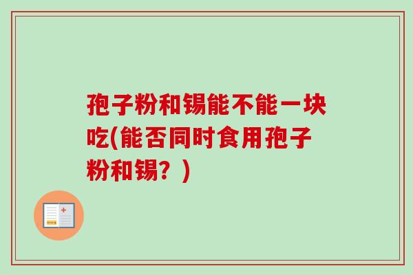 孢子粉和锡能不能一块吃(能否同时食用孢子粉和锡？)