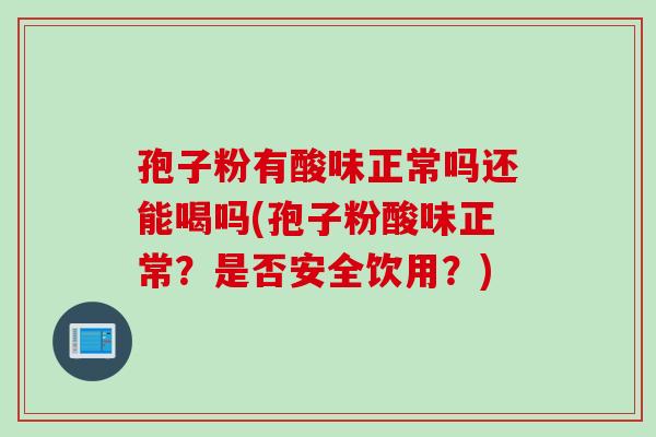 孢子粉有酸味正常吗还能喝吗(孢子粉酸味正常？是否安全饮用？)