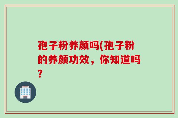 孢子粉养颜吗(孢子粉的养颜功效，你知道吗？