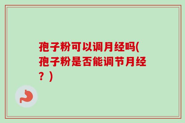 孢子粉可以调月经吗(孢子粉是否能调节月经？)
