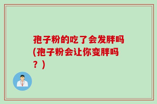 孢子粉的吃了会发胖吗(孢子粉会让你变胖吗？)