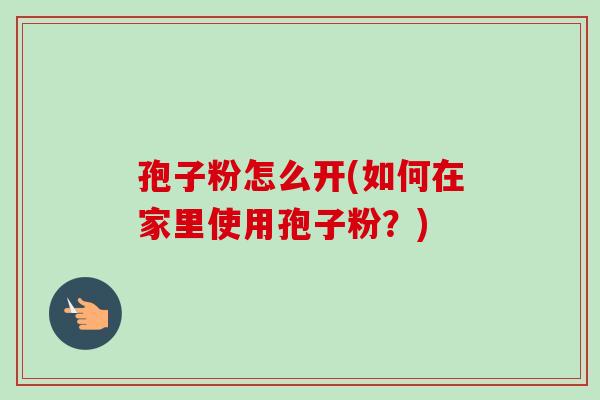孢子粉怎么开(如何在家里使用孢子粉？)
