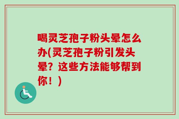 喝灵芝孢子粉头晕怎么办(灵芝孢子粉引发头晕？这些方法能够帮到你！)