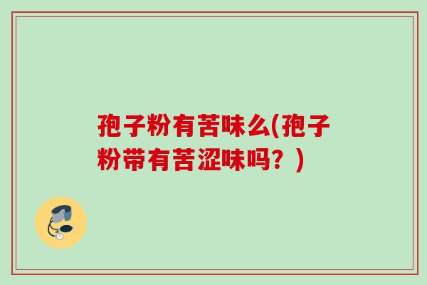 孢子粉有苦味么(孢子粉带有苦涩味吗?) 孢子粉有苦味么(孢子粉带有苦涩味吗?)