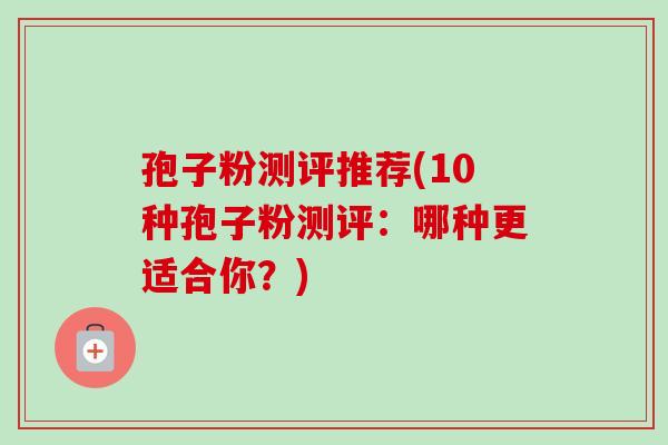 孢子粉测评推荐(10种孢子粉测评：哪种更适合你？)