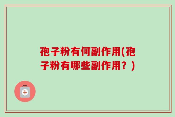 孢子粉有何副作用(孢子粉有哪些副作用？)
