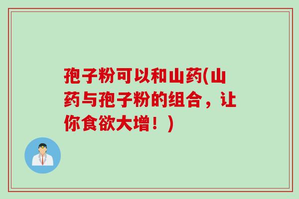 孢子粉可以和山药(山药与孢子粉的组合，让你食欲大增！)