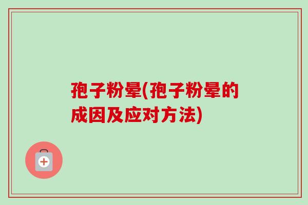 孢子粉晕(孢子粉晕的成因及应对方法)