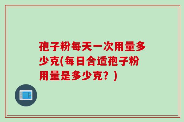 孢子粉每天一次用量多少克(每日合适孢子粉用量是多少克？)