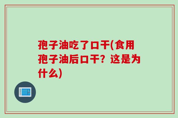 孢子油吃了口干(食用孢子油后口干?这是为什么) 孢子油吃了口干(食用孢子油后口干?这是为什么)