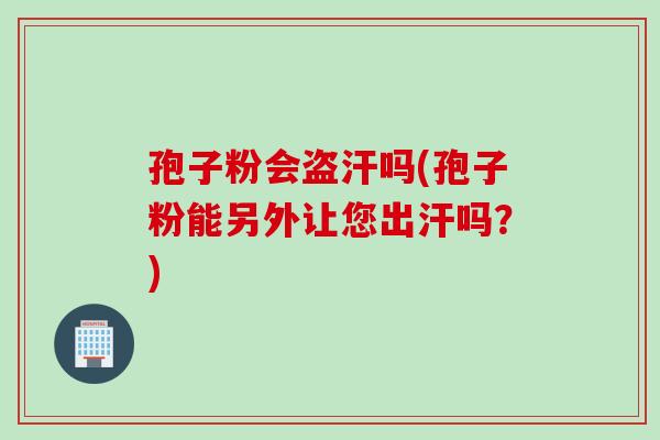 孢子粉会盗汗吗(孢子粉能另外让您出汗吗？)