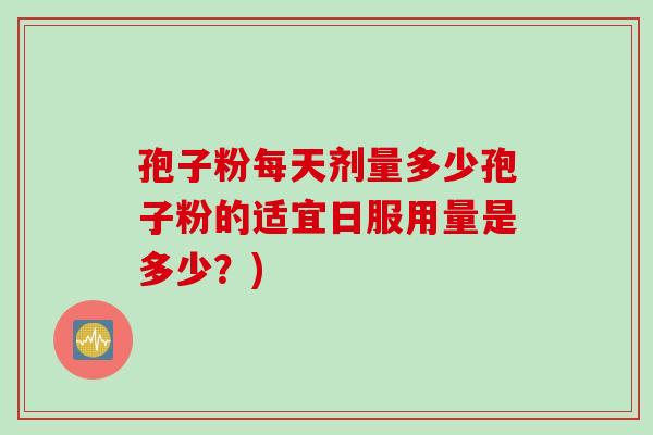 孢子粉每天剂量多少孢子粉的适宜日服用量是多少?) 孢子粉每天剂量多少孢子粉的适宜日服用量是多少?)