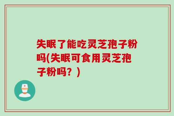 了能吃灵芝孢子粉吗(可食用灵芝孢子粉吗？)