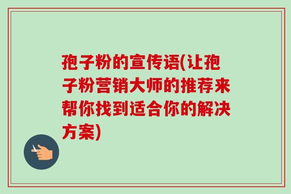 孢子粉的宣传语(让孢子粉营销大师的推荐来帮你找到适合你的解决方案)
