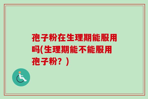 孢子粉在生理期能服用吗(生理期能不能服用孢子粉？)