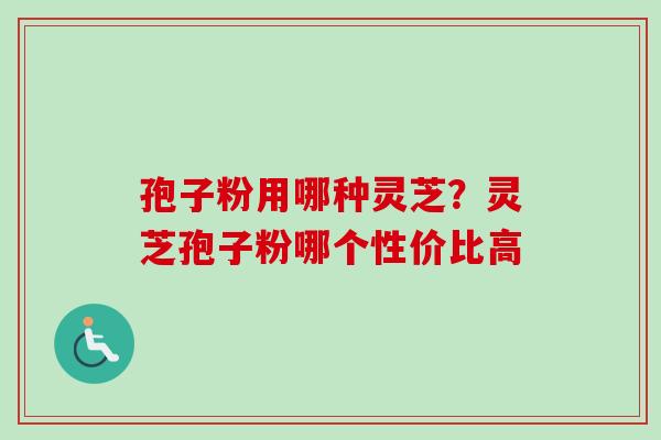 孢子粉用哪种灵芝？灵芝孢子粉哪个性价比高