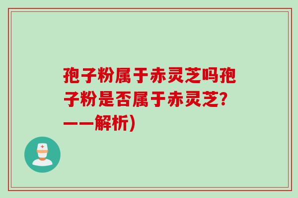 孢子粉属于赤灵芝吗孢子粉是否属于赤灵芝？——解析)