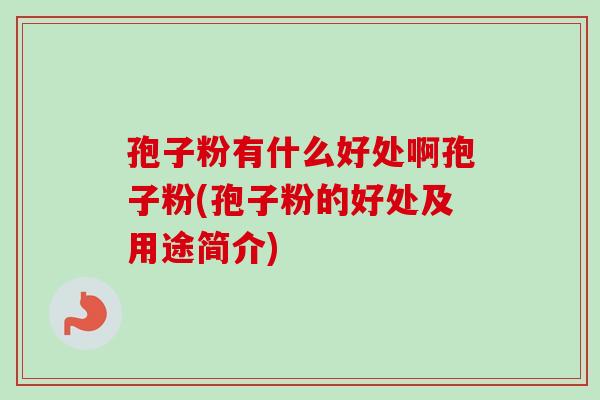 孢子粉有什么好处啊孢子粉(孢子粉的好处及用途简介)