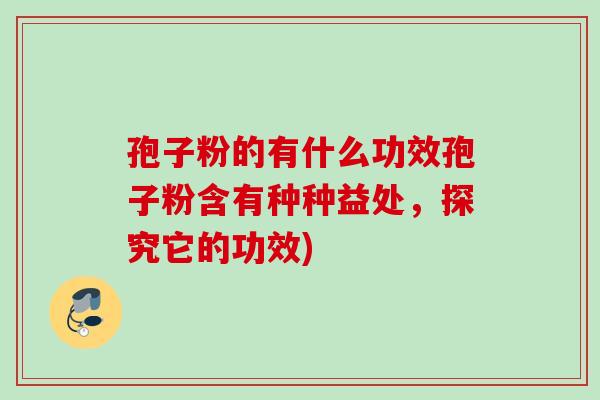 孢子粉的有什么功效孢子粉含有种种益处，探究它的功效)