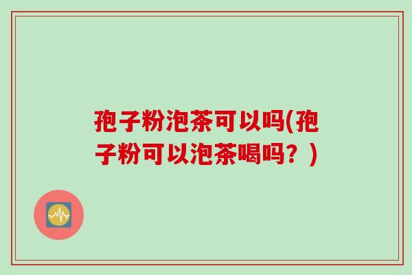 孢子粉泡茶可以吗(孢子粉可以泡茶喝吗？)