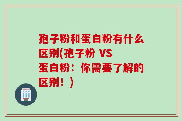 孢子粉和蛋白粉有什么区别(孢子粉 VS 蛋白粉：你需要了解的区别！)