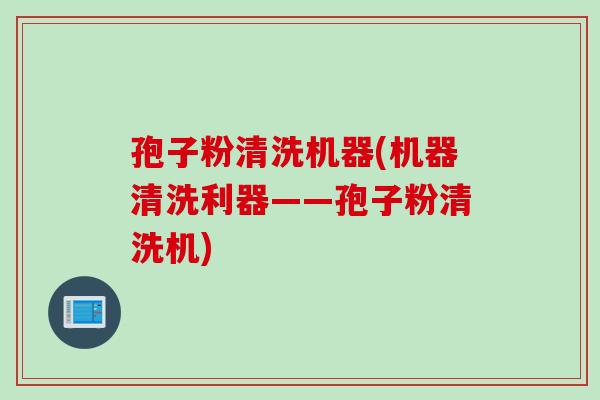 孢子粉清洗机器(机器清洗利器——孢子粉清洗机)