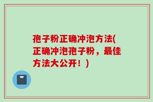 孢子粉正确冲泡方法(正确冲泡孢子粉，最佳方法大公开！)