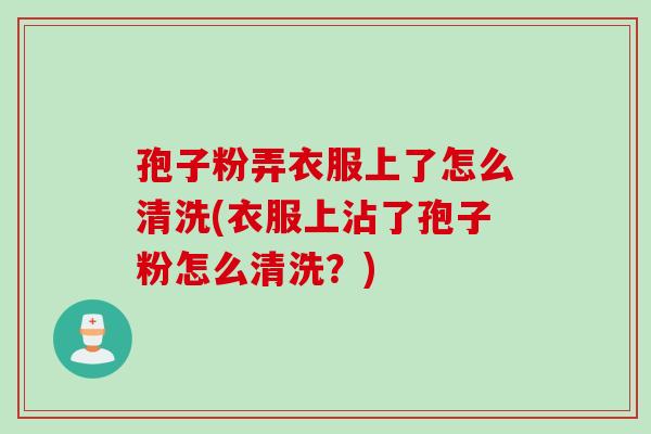 孢子粉弄衣服上了怎么清洗(衣服上沾了孢子粉怎么清洗？)