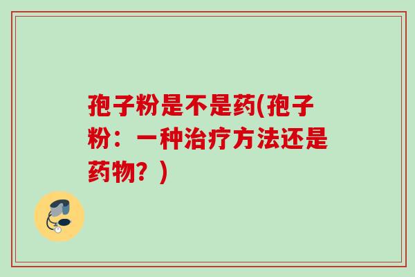 孢子粉是不是药(孢子粉：一种治疗方法还是药物？)