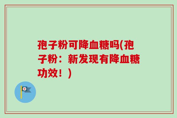 孢子粉可降血糖吗(孢子粉：新发现有降血糖功效！)