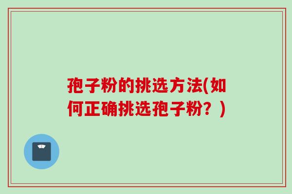 孢子粉的挑选方法(如何正确挑选孢子粉？)