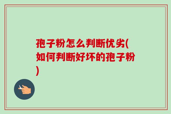 孢子粉怎么判断优劣(如何判断好坏的孢子粉)