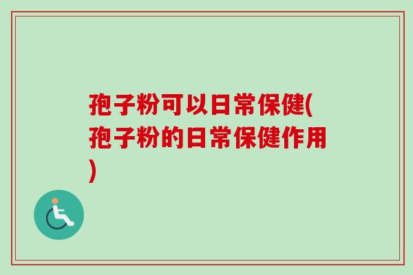 孢子粉可以日常保健(孢子粉的日常保健作用)