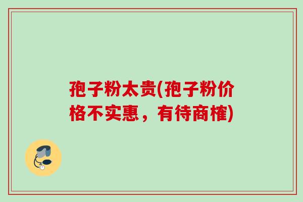 孢子粉太贵(孢子粉价格不实惠，有待商榷)
