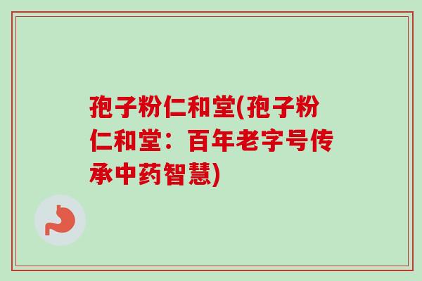 孢子粉仁和堂(孢子粉仁和堂：百年老字号传承中药智慧)