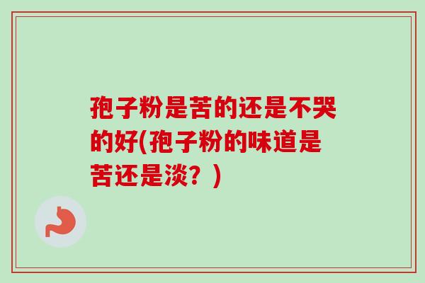 孢子粉是苦的还是不哭的好(孢子粉的味道是苦还是淡？)