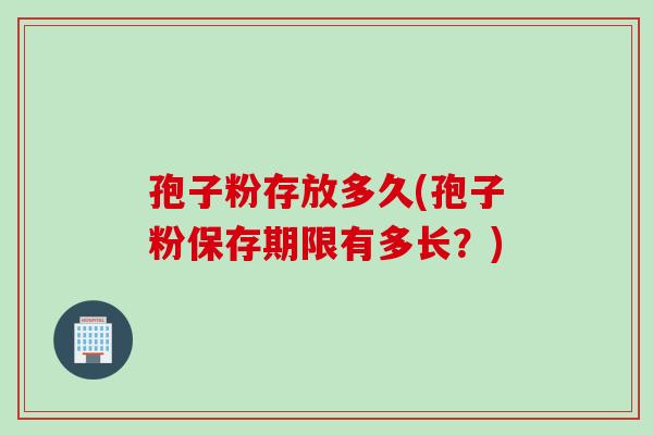 孢子粉存放多久(孢子粉保存期限有多长？)