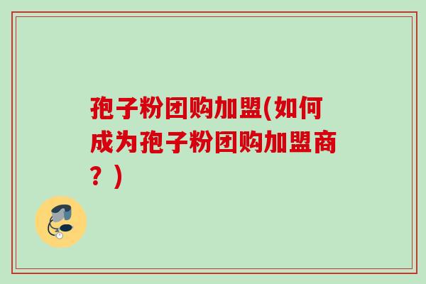 孢子粉团购加盟(如何成为孢子粉团购加盟商？)