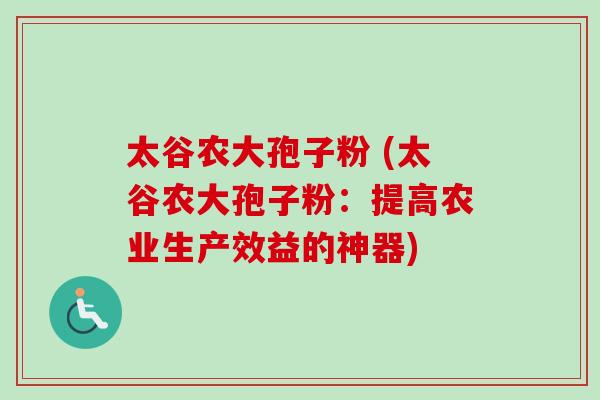 太谷农大孢子粉 (太谷农大孢子粉:提高农业生产效益的神器) 太谷农大孢子粉 (太谷农大孢子粉:提高农业生产效益的神器)