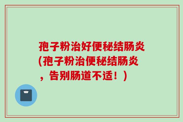 孢子粉好结(孢子粉结，告别肠道不适！)