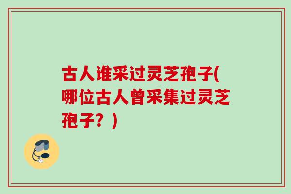 古人谁采过灵芝孢子(哪位古人曾采集过灵芝孢子？)