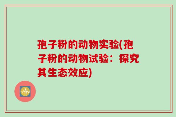 孢子粉的动物实验(孢子粉的动物试验：探究其生态效应)